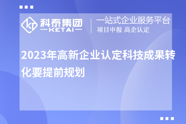 2023年高新企業(yè)認定科技成果轉化要提前規(guī)劃