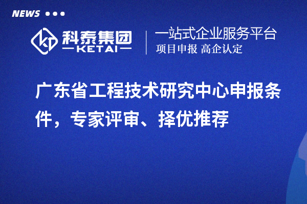 廣東省<a href=http://m.donghuashan.cn/fuwu/gongchengzhongxin.html target=_blank class=infotextkey>工程技術(shù)研究中心申報(bào)</a>條件，專家評(píng)審、擇優(yōu)推薦