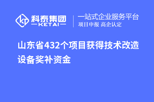 山東省432個項目獲得技術(shù)改造設(shè)備獎補資金