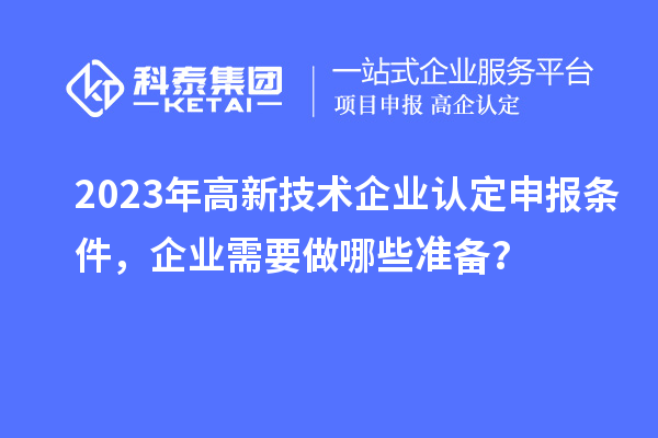 2023年高新技術(shù)企業(yè)認(rèn)定申報條件，企業(yè)需要做哪些準(zhǔn)備？