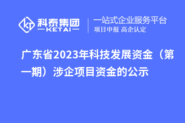 廣東省2023年科技發(fā)展資金（第一期）涉企項目資金的公示