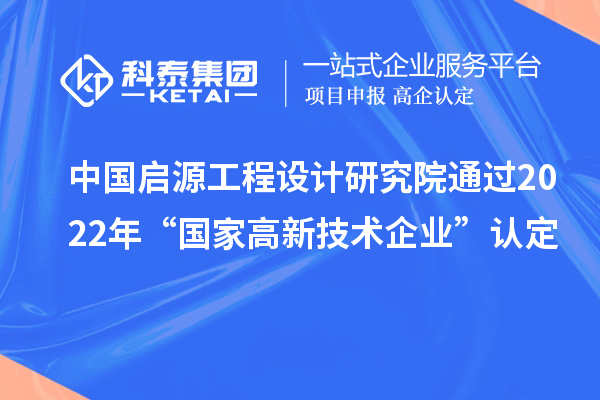 中國啟源工程設(shè)計研究院通過2022年“國家高新技術(shù)企業(yè)”認定