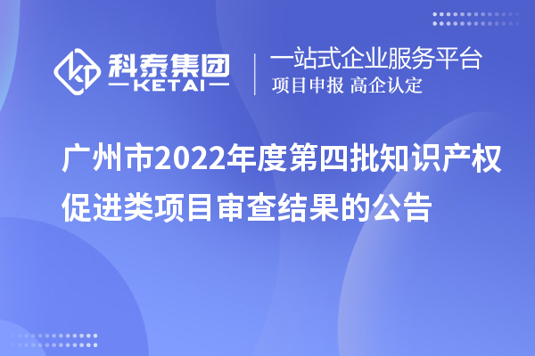 廣州市2022年度第四批知識產(chǎn)權(quán)促進類項目審查結(jié)果的公告