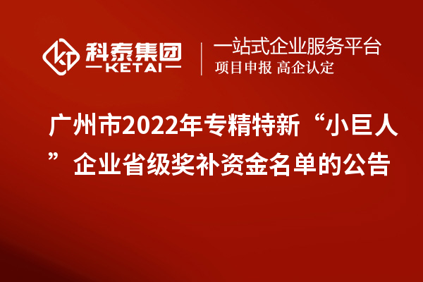 廣州市2022年專精特新“小巨人”企業(yè)省級獎補資金名單的公告