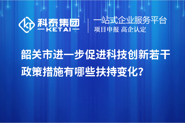 韶關(guān)市進一步促進科技創(chuàng)新若干政策措施有哪些扶持變化？