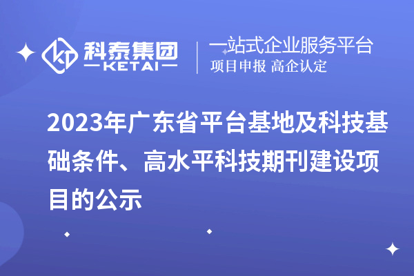 2023年廣東省平臺(tái)基地及科技基礎(chǔ)條件、高水平科技期刊建設(shè)項(xiàng)目的公示