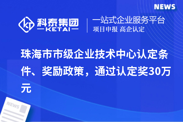 珠海市市級企業(yè)技術中心認定條件、獎勵政策，通過認定獎30萬元