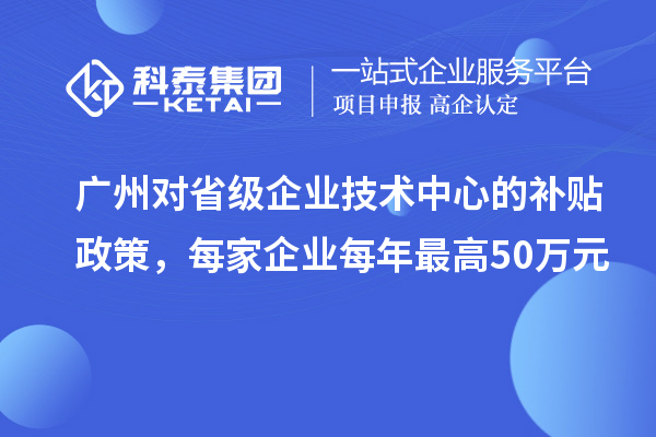 廣州對省級企業(yè)技術中心的補貼政策，每家企業(yè)每年最高50萬元