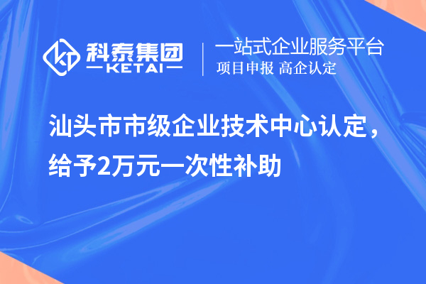 汕頭市市級企業(yè)技術中心認定，給予2萬元一次性補助