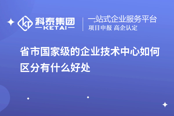省市國家級的企業(yè)技術中心如何區(qū)分有什么好處
