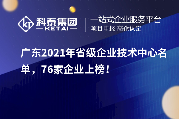 廣東2021年省級(jí)企業(yè)技術(shù)中心名單，76家企業(yè)上榜！