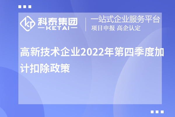 高新技術(shù)企業(yè)2022年第四季度<a href=http://m.donghuashan.cn/fuwu/jiajikouchu.html target=_blank class=infotextkey>加計扣除</a>政策