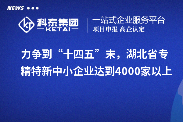 力爭到“十四五”末，湖北省專精特新中小企業(yè)達(dá)到4000家以上