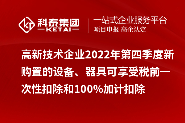 高新技術(shù)企業(yè)2022年第四季度新購(gòu)置的設(shè)備、器具可享受稅前一次性扣除和100%加計(jì)扣除