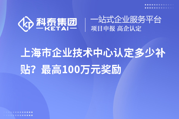 上海市企業(yè)技術(shù)中心認(rèn)定多少補(bǔ)貼？最高100萬元獎(jiǎng)勵(lì)