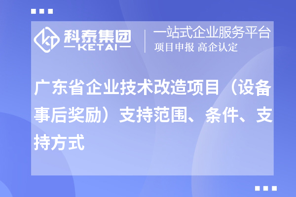 廣東省企業(yè)技術(shù)改造項目（設(shè)備事后獎勵）支持范圍、條件、支持方式