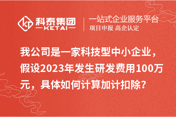 我公司是一家科技型中小企業(yè)，假設(shè)2023年發(fā)生研發(fā)費用100萬元，具體如何計算加計扣除？