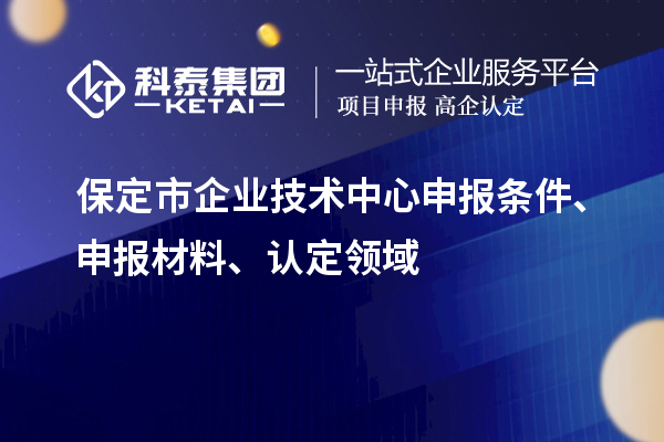 保定市企業(yè)技術(shù)中心申報(bào)條件、申報(bào)材料、認(rèn)定領(lǐng)域