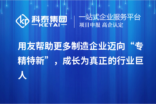 用友幫助更多制造企業(yè)邁向“專精特新”，成長為真正的行業(yè)巨人
