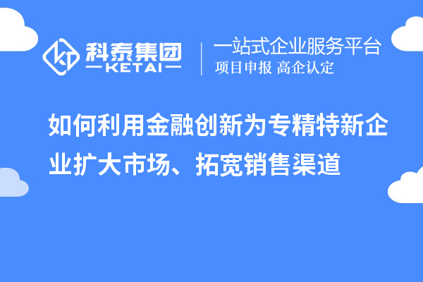 如何利用金融創(chuàng)新為專精特新企業(yè)擴大市場、拓寬銷售渠道