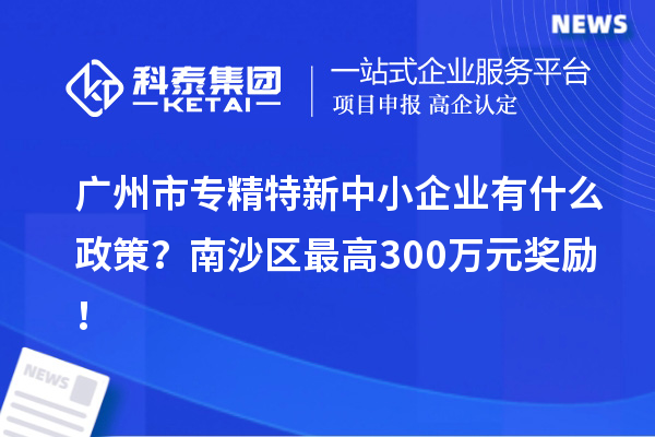 廣州市專精特新中小企業(yè)有什么政策？南沙區(qū)最高300萬元獎勵！