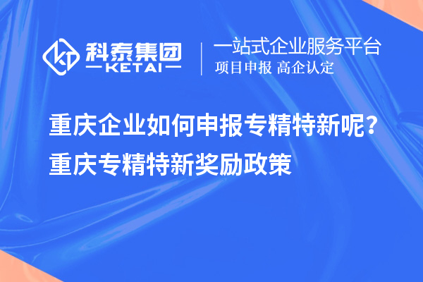 重慶企業(yè)如何申報專精特新呢？重慶專精特新獎勵政策