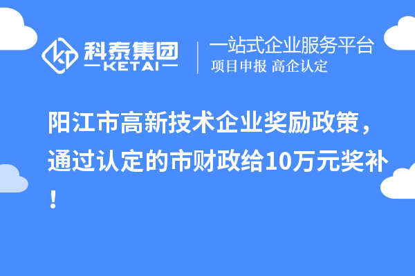 陽江市高新技術企業(yè)獎勵政策，通過認定的市財政給10萬元獎補！