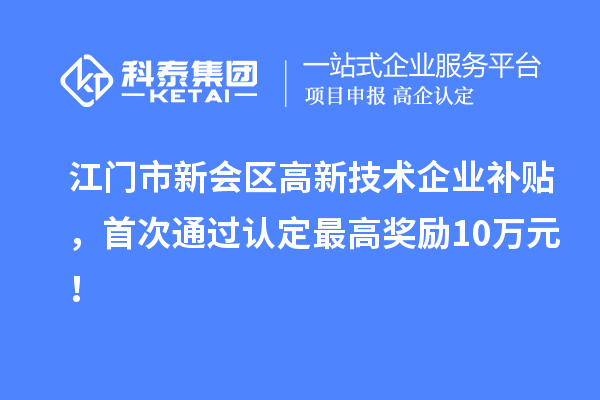江門市新會(huì)區(qū)高新技術(shù)企業(yè)補(bǔ)貼，首次通過認(rèn)定最高獎(jiǎng)勵(lì)10萬元！