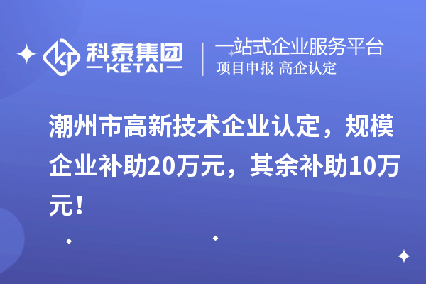 潮州市高新技術(shù)企業(yè)認(rèn)定，規(guī)模企業(yè)補(bǔ)助20萬(wàn)元，其余補(bǔ)助10萬(wàn)元！