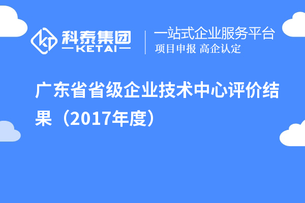 廣東省省級企業(yè)技術中心評價結(jié)果（2017年度）