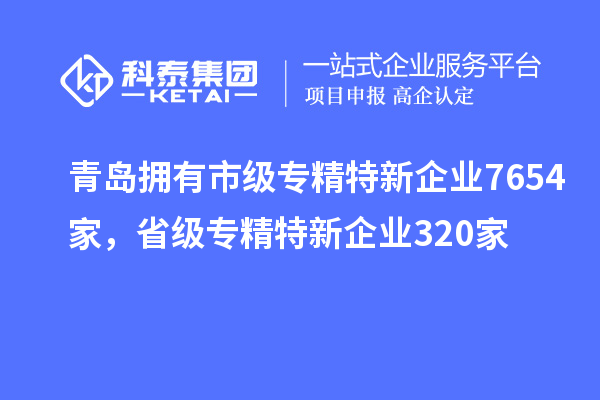 青島擁有市級(jí)專精特新企業(yè)7654家，省級(jí)專精特新企業(yè)320家