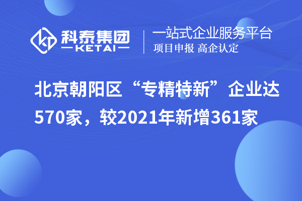 北京朝陽區(qū)“專精特新”企業(yè)達570家，較2021年新增361家