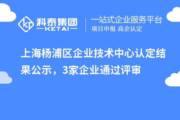 上海楊浦區(qū)企業(yè)技術中心認定結果公示，3家企業(yè)通過評審