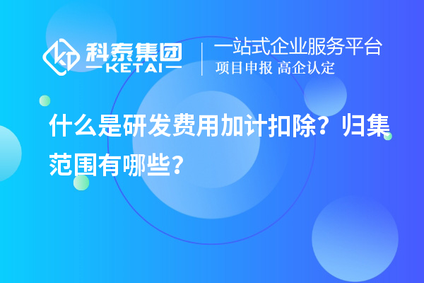 什么是研發(fā)費用加計扣除？歸集范圍有哪些？