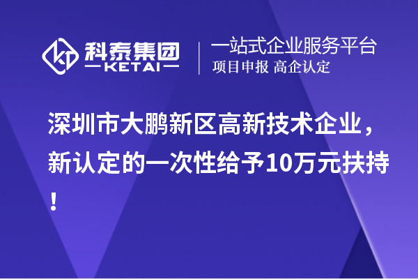 深圳市大鵬新區(qū)高新技術(shù)企業(yè)，新認(rèn)定的一次性給予10萬元扶持！