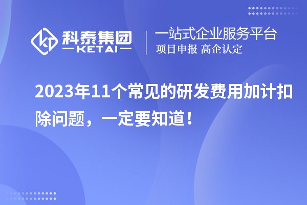 2023年11個(gè)常見(jiàn)的研發(fā)費(fèi)用加計(jì)扣除問(wèn)題，一定要知道！