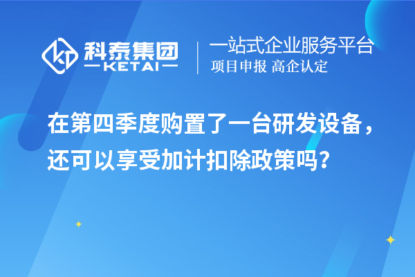 在第四季度購(gòu)置了一臺(tái)研發(fā)設(shè)備，還可以享受加計(jì)扣除政策嗎？