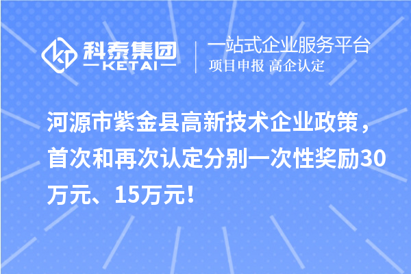 河源市紫金縣高新技術(shù)企業(yè)政策，首次和再次認(rèn)定分別一次性獎(jiǎng)勵(lì)30萬元、15萬元！