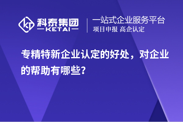 專精特新企業(yè)認(rèn)定的好處，對企業(yè)的幫助有哪些？