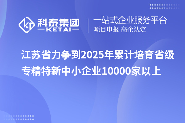 江蘇省力爭到2025年累計培育省級<a href=http://m.donghuashan.cn/fuwu/zhuanjingtexin.html target=_blank class=infotextkey>專精特新中小企業(yè)</a>10000家以上
