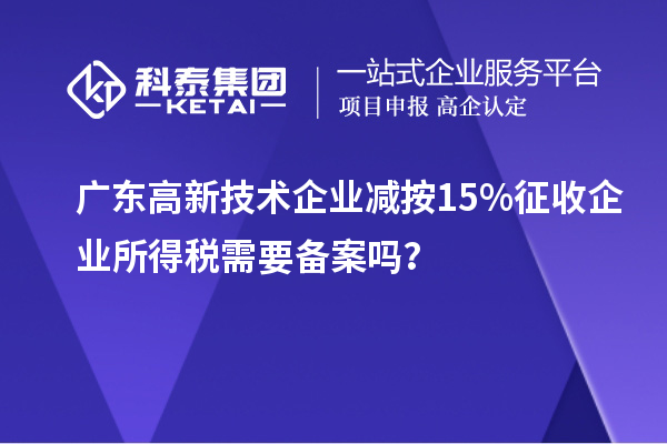 廣東高新技術企業(yè)減按15%征收企業(yè)所得稅需要備案嗎？
