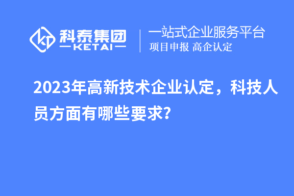 2023年高新技術企業(yè)認定，科技人員方面有哪些要求？