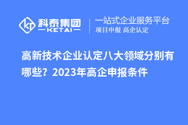 高新技術(shù)企業(yè)認(rèn)定八大領(lǐng)域分別有哪些？2023年高企申報(bào)條件