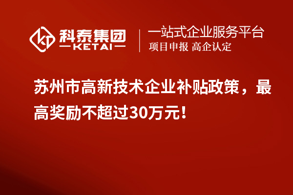 蘇州市高新技術企業(yè)補貼政策，最高獎勵不超過30萬元！