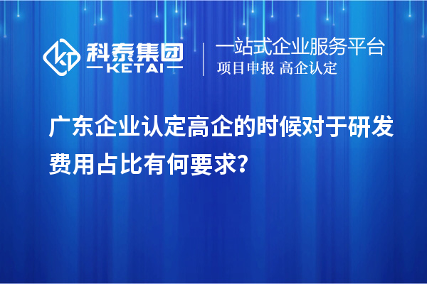 廣東企業(yè)認定高企的時候?qū)τ谘邪l(fā)費用占比有何要求？