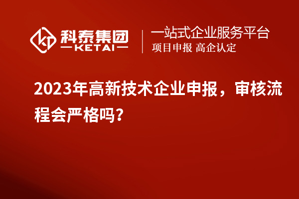 2023年高新技術(shù)企業(yè)申報(bào)，審核流程會(huì)嚴(yán)格嗎？