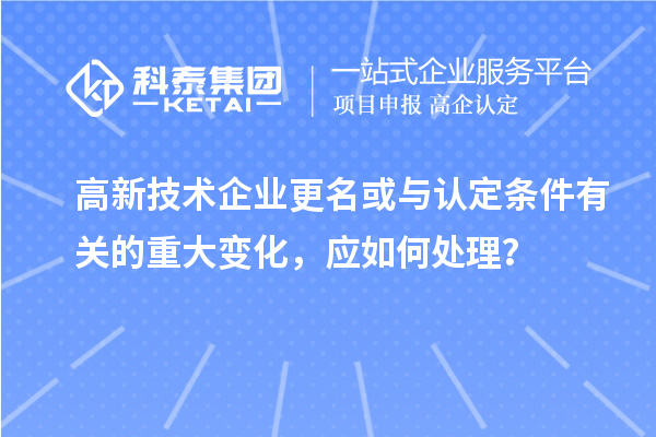 高新技術(shù)企業(yè)更名或與認定條件有關(guān)的重大變化，應(yīng)如何處理？
