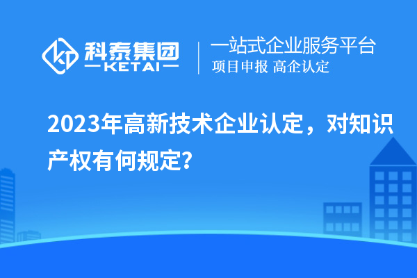 2023年高新技術(shù)企業(yè)認(rèn)定，對知識產(chǎn)權(quán)有何規(guī)定？