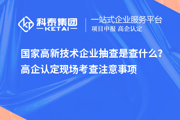 國家高新技術(shù)企業(yè)抽查是查什么？高企認定現(xiàn)場考查注意事項