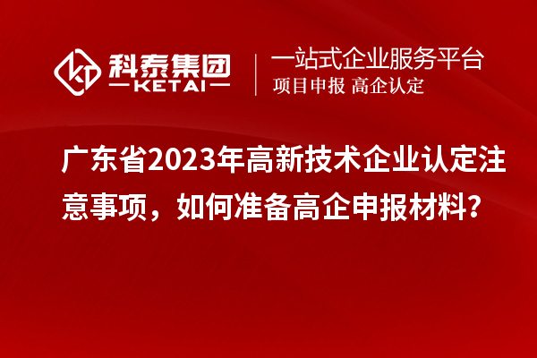 廣東省2023年高新技術(shù)企業(yè)認(rèn)定注意事項(xiàng)，如何準(zhǔn)備<a href=http://m.donghuashan.cn/gaoqi/ target=_blank class=infotextkey>高企申報(bào)材料</a>？